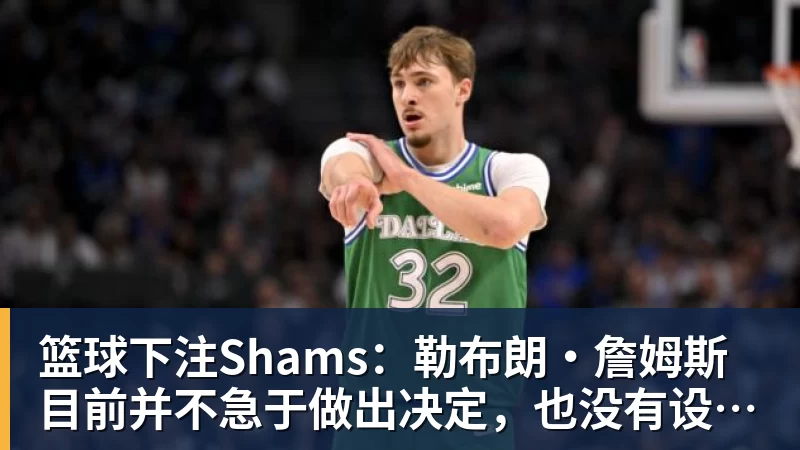 篮球下注Shams：勒布朗·詹姆斯目前并不急于做出决定，也没有设定时间表