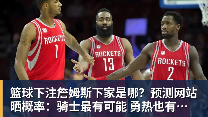 篮球下注詹姆斯下家是哪？预测网站晒概率：骑士最有可能 勇热也有机会