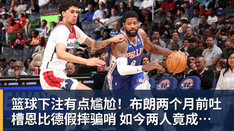 篮球下注有点尴尬！布朗两个月前吐槽恩比德假摔骗哨 如今两人竟成为队友
