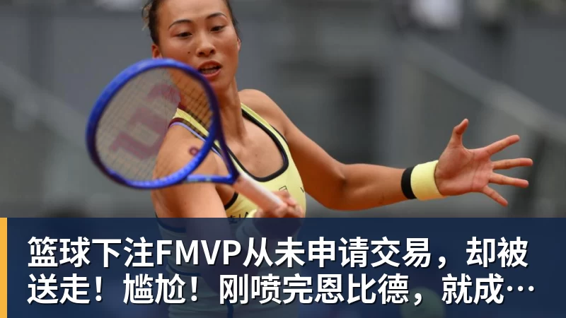 篮球下注FMVP从未申请交易，却被送走！尴尬！刚喷完恩比德，就成队友！