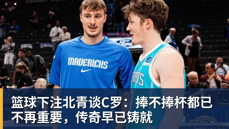 篮球下注北青谈C罗：捧不捧杯都已不再重要，传奇早已铸就