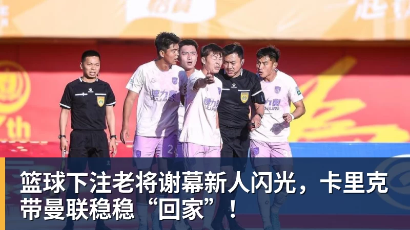 篮球下注老将谢幕新人闪光，卡里克带曼联稳稳“回家”！