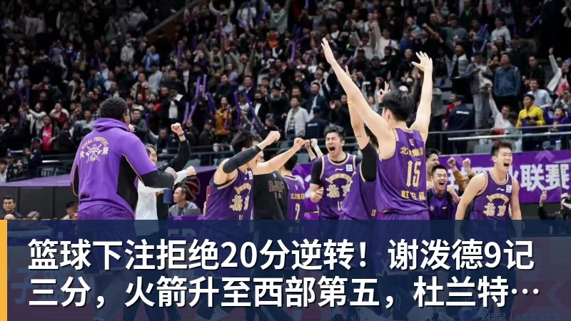 篮球下注拒绝20分逆转！谢泼德9记三分，火箭升至西部第五，杜兰特19分9助