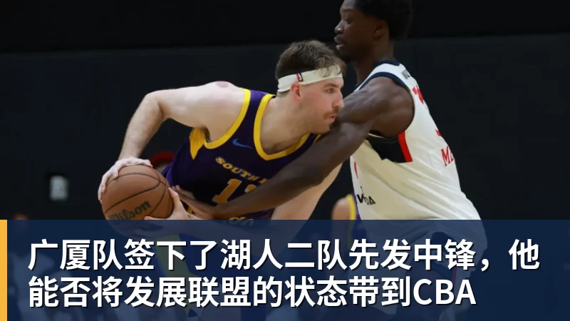 广厦队签下了湖人二队先发中锋，他能否将发展联盟的状态带到CBA