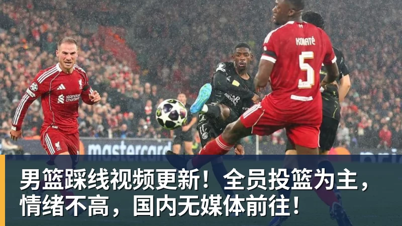 篮球下注男篮踩线视频更新！全员投篮为主，情绪不高，国内无媒体前往！