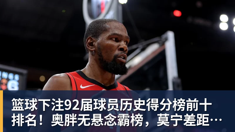 篮球下注92届球员历史得分榜前十排名！奥胖无悬念霸榜，莫宁差距太明显