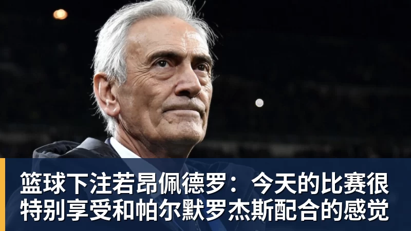 篮球下注若昂佩德罗：今天的比赛很特别享受和帕尔默罗杰斯配合的感觉