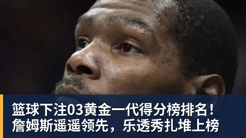 篮球下注03黄金一代得分榜排名!詹姆斯遥遥领先,乐透秀扎堆上榜 - 篮球下注平台 - 篮球比赛下注平台