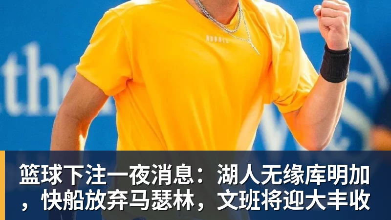 篮球下注一夜消息：湖人无缘库明加，快船放弃马瑟林，文班将迎大丰收