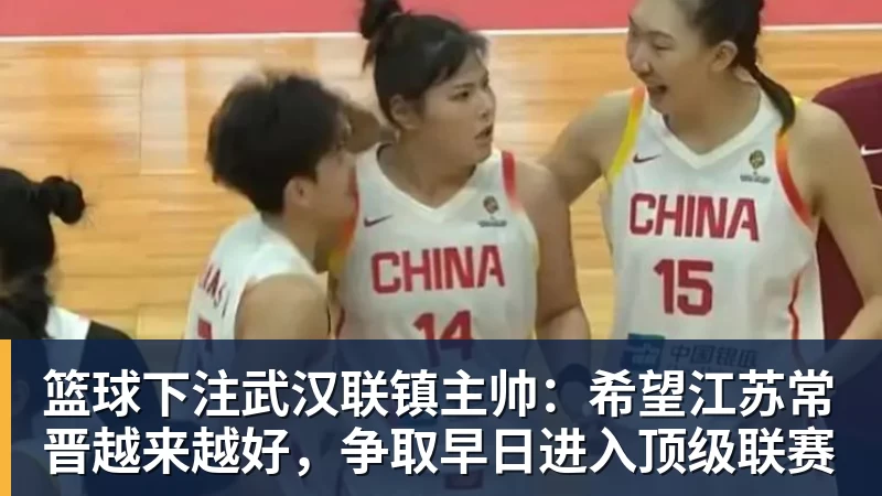 篮球下注武汉联镇主帅：希望江苏常晋越来越好，争取早日进入顶级联赛