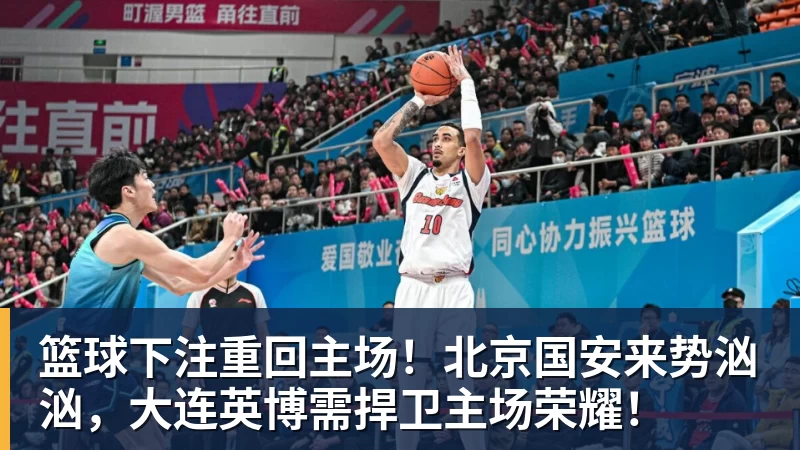 篮球下注重回主场！北京国安来势汹汹，大连英博需捍卫主场荣耀！