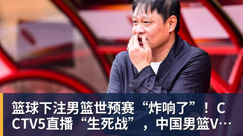 篮球下注男篮世预赛“炸响了”！CCTV5直播“生死战”，中国男篮VS卡塔尔