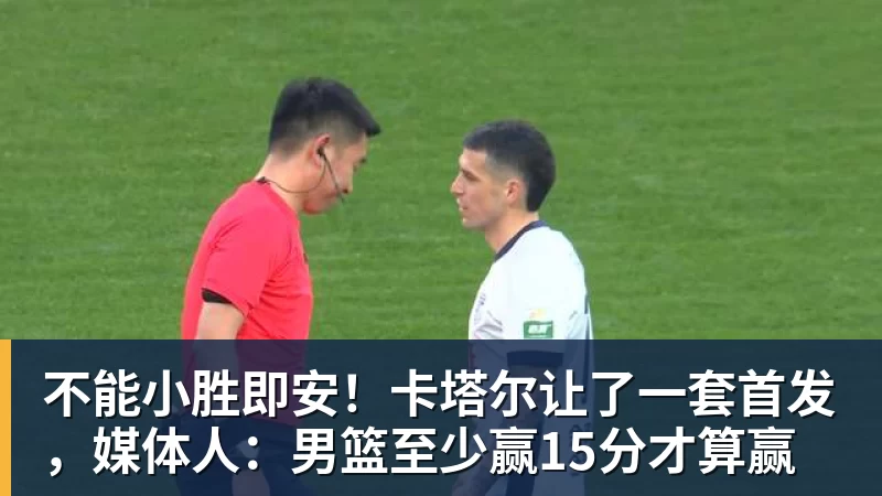 不能小胜即安！卡塔尔让了一套首发，媒体人：男篮至少赢15分才算赢