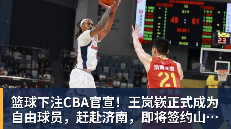 篮球下注CBA官宣！王岚嵚正式成为自由球员，赶赴济南，即将签约山东男篮
