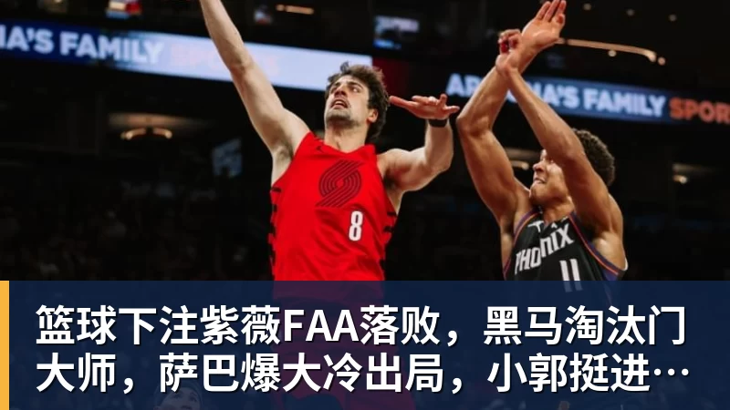 篮球下注紫薇FAA落败，黑马淘汰门大师，萨巴爆大冷出局，小郭挺进八强