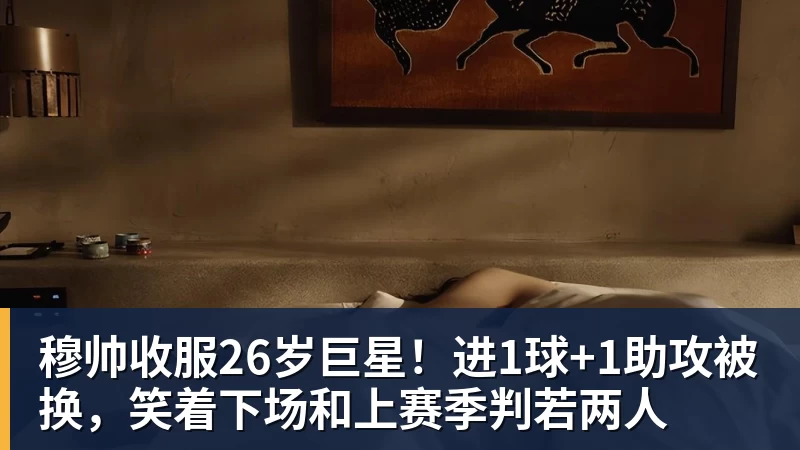 穆帅收服26岁巨星！进1球+1助攻被换，笑着下场和上赛季判若两人