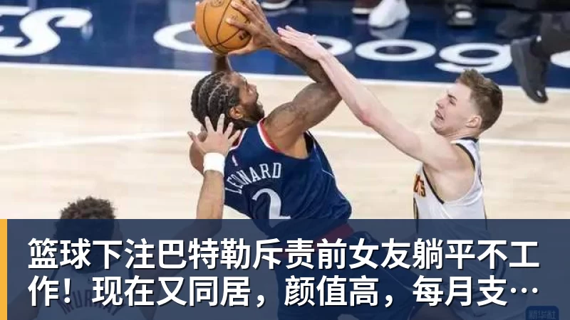篮球下注巴特勒斥责前女友躺平不工作！现在又同居，颜值高，每月支付6万