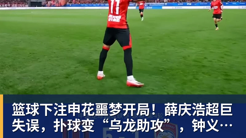 篮球下注申花噩梦开局！薛庆浩超巨失误，扑球变“乌龙助攻”，钟义浩笑纳