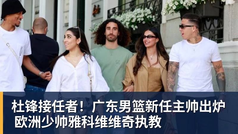 篮球下注杜锋接任者！广东男篮新任主帅出炉 欧洲少帅雅科维维奇执教