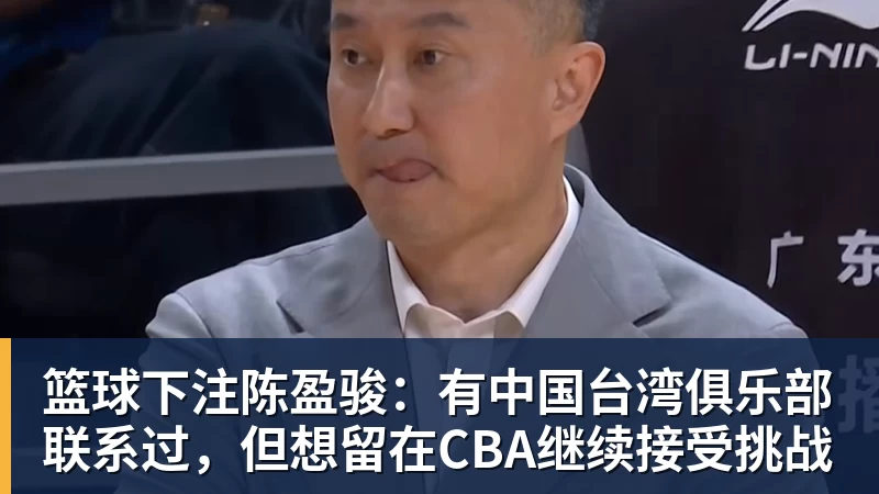 篮球下注陈盈骏：有中国台湾俱乐部联系过，但想留在CBA继续接受挑战