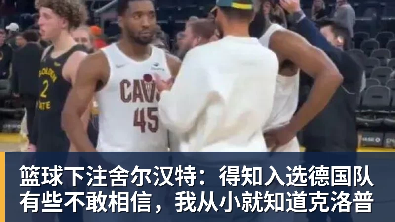 篮球下注舍尔汉特：得知入选德国队有些不敢相信，我从小就知道克洛普