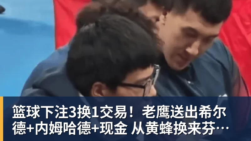 篮球下注3换1交易！老鹰送出希尔德+内姆哈德+现金 从黄蜂换来芬尼史密斯