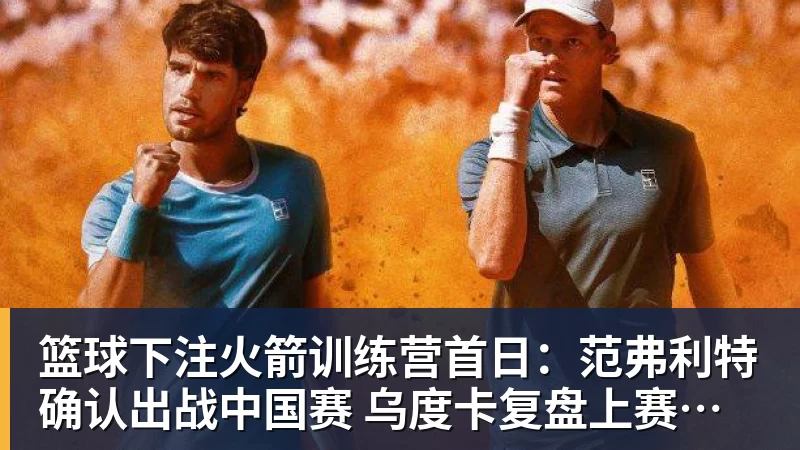 篮球下注火箭训练营首日：范弗利特确认出战中国赛 乌度卡复盘上赛季得失
