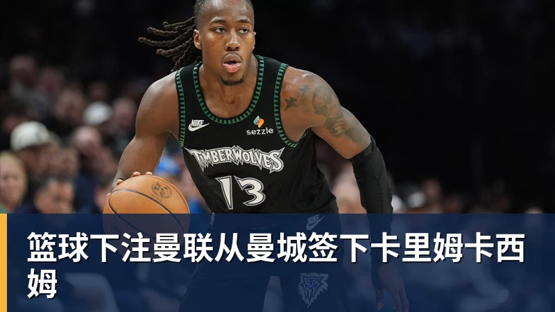 篮球下注曼联从曼城签下卡里姆卡西姆