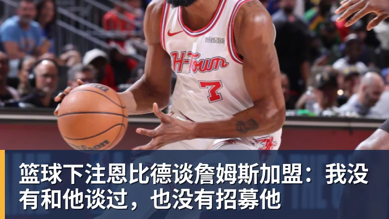 篮球下注恩比德谈詹姆斯加盟：我没有和他谈过，也没有招募他