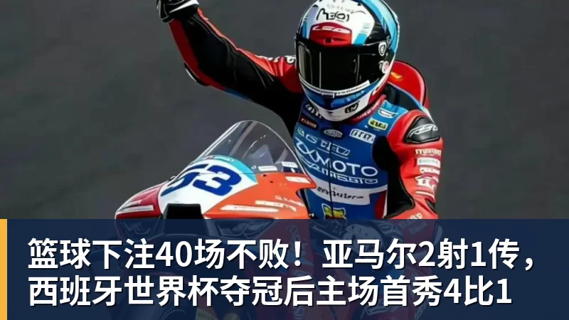 篮球下注40场不败！亚马尔2射1传，西班牙世界杯夺冠后主场首秀4比1