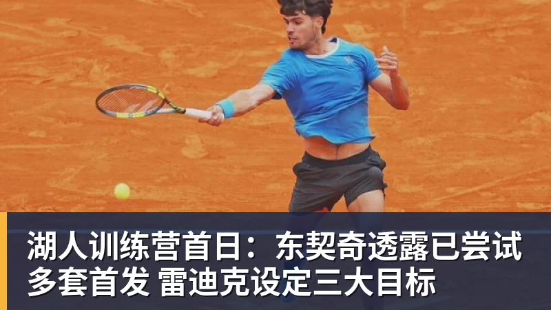 湖人训练营首日：东契奇透露已尝试多套首发 雷迪克设定三大目标