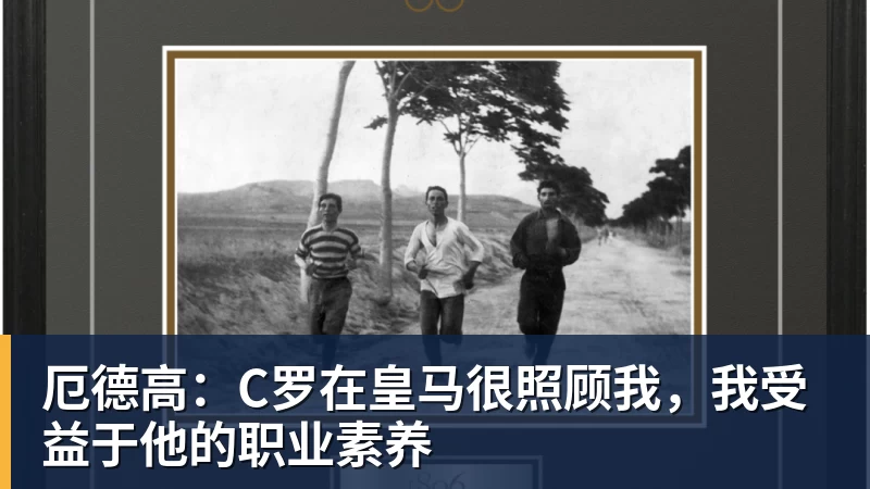厄德高：C罗在皇马很照顾我，我受益于他的职业素养