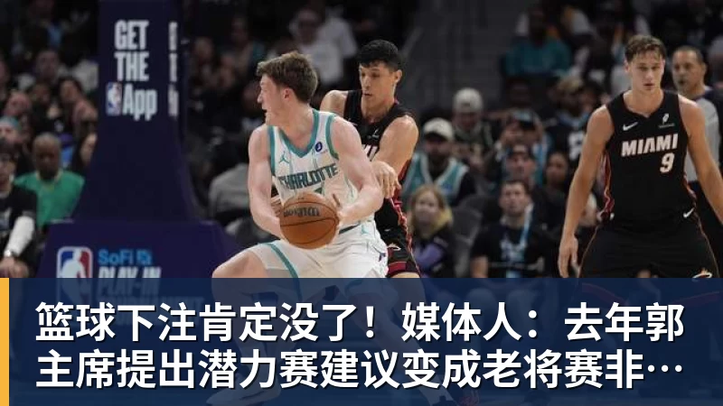 篮球下注肯定没了！媒体人：去年郭主席提出潜力赛建议变成老将赛非常尴尬