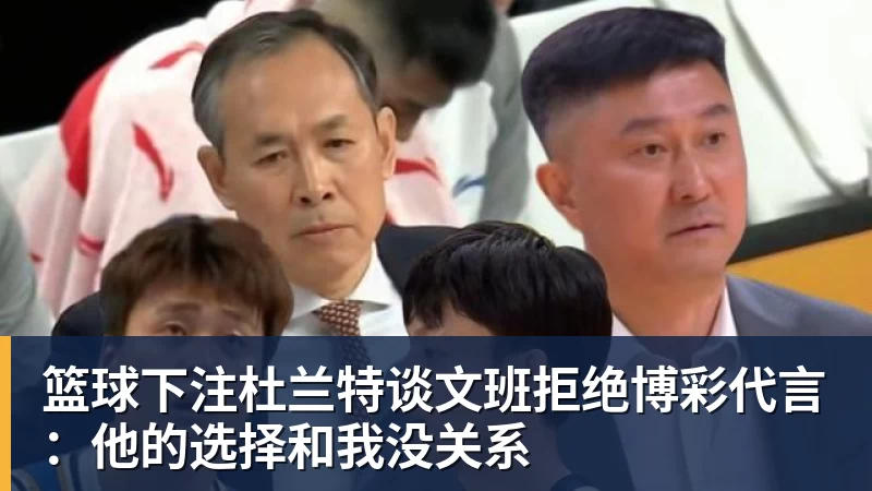 篮球下注杜兰特谈文班拒绝博彩代言：他的选择和我没关系