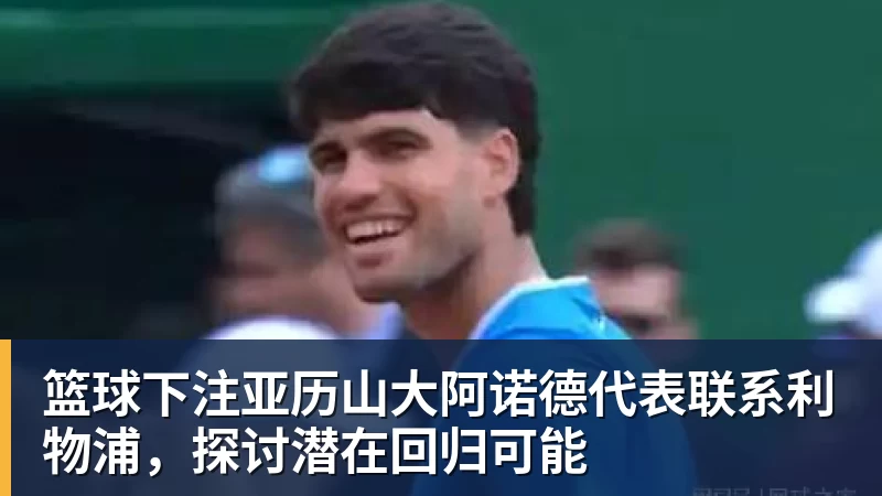 篮球下注亚历山大阿诺德代表联系利物浦，探讨潜在回归可能