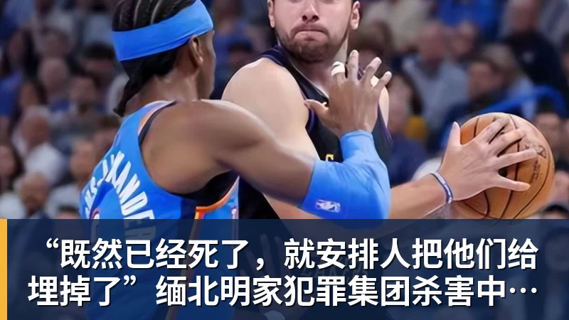 篮球下注“既然已经死了，就安排人把他们给埋掉了”缅北明家犯罪集团杀害中国人细节获披露