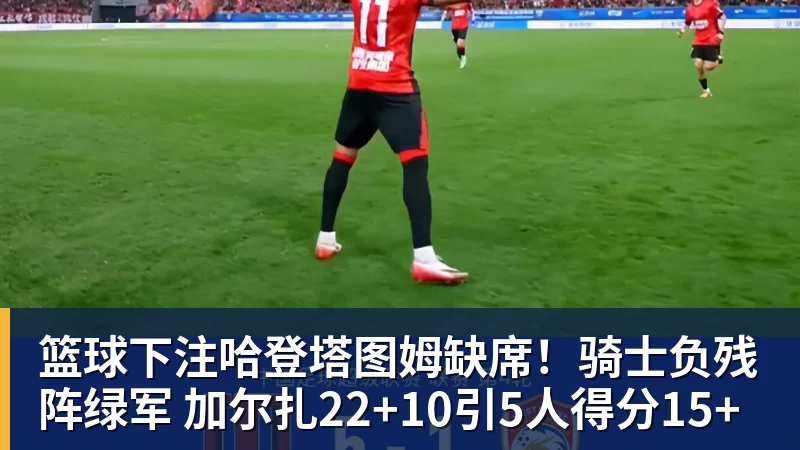 篮球下注哈登塔图姆缺席！骑士负残阵绿军 加尔扎22+10引5人得分15+