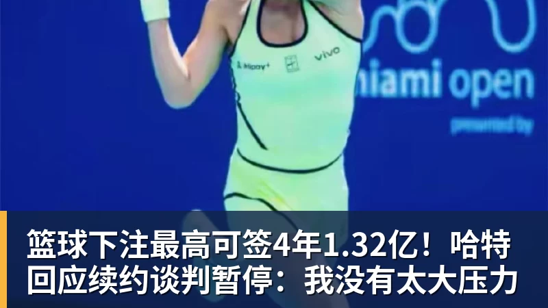 篮球下注最高可签4年1.32亿！哈特回应续约谈判暂停：我没有太大压力