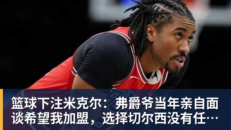篮球下注米克尔：弗爵爷当年亲自面谈希望我加盟，选择切尔西没有任何后悔