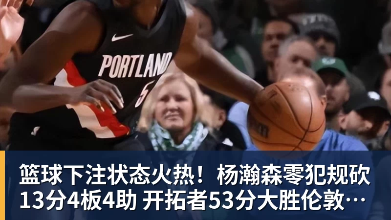 篮球下注状态火热！杨瀚森零犯规砍13分4板4助 开拓者53分大胜伦敦雄狮