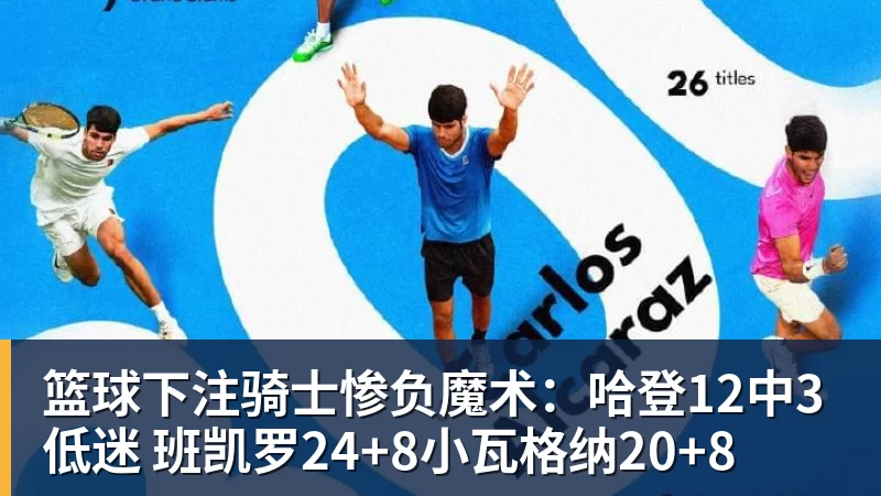 篮球下注骑士惨负魔术：哈登12中3低迷 班凯罗24+8小瓦格纳20+8