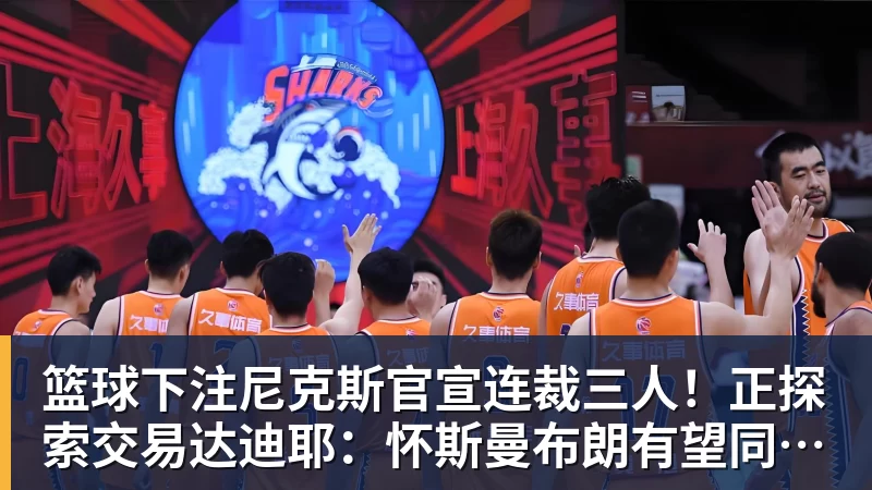 篮球下注尼克斯官宣连裁三人！正探索交易达迪耶：怀斯曼布朗有望同时留队