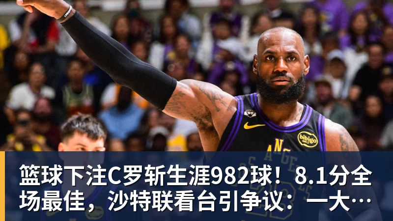 篮球下注C罗斩生涯982球！8.1分全场最佳，沙特联看台引争议：一大片空位