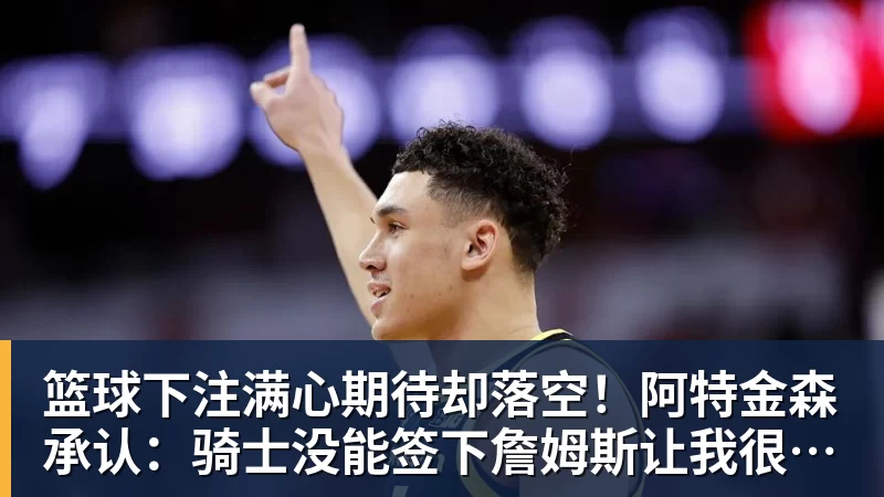 篮球下注满心期待却落空！阿特金森承认：骑士没能签下詹姆斯让我很沮丧