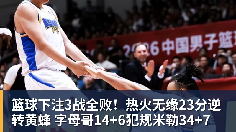 篮球下注3战全败！热火无缘23分逆转黄蜂 字母哥14+6犯规米勒34+7