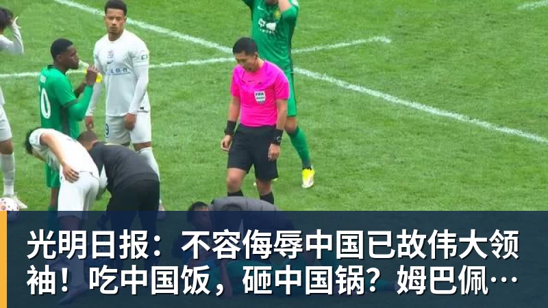 光明日报：不容侮辱中国已故伟大领袖！吃中国饭，砸中国锅？姆巴佩，不配！