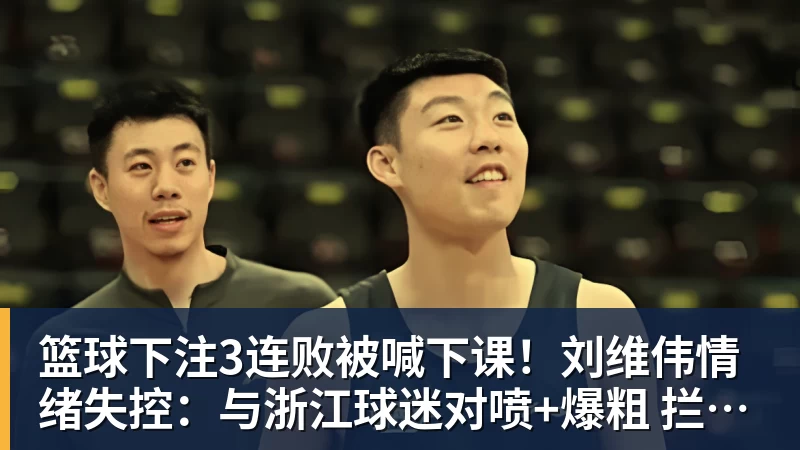 篮球下注3连败被喊下课！刘维伟情绪失控：与浙江球迷对喷+爆粗 拦都拦不住